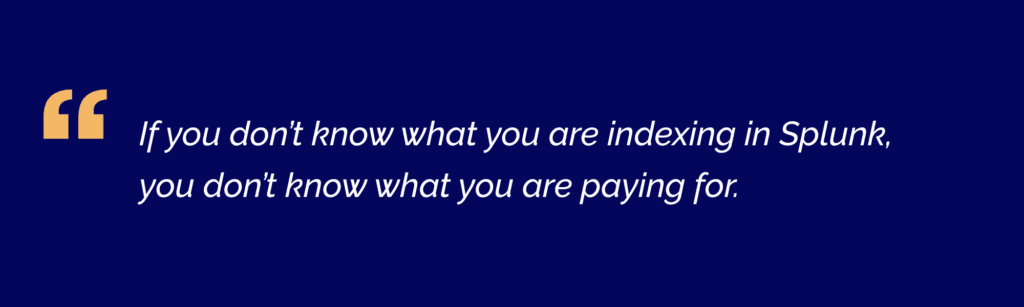 Quote "If you don’t know what you are indexing in Splunk, you don’t know what you are paying for."